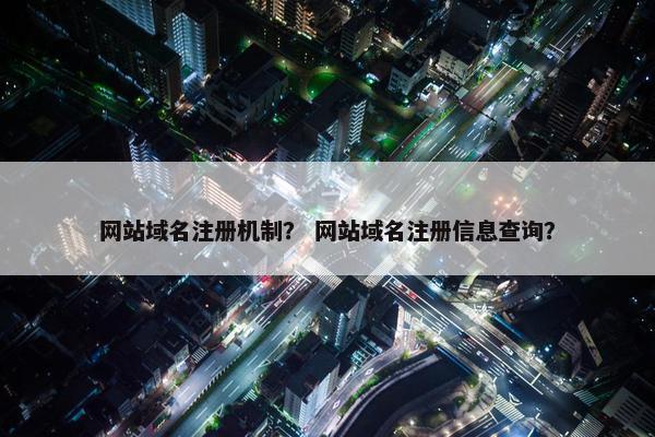 网站域名注册机制？ 网站域名注册信息查询？