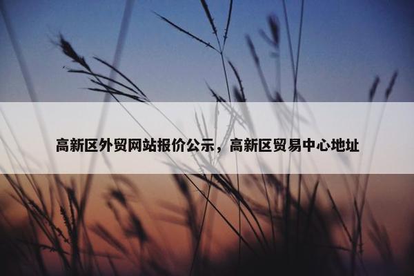 高新区外贸网站报价公示，高新区贸易中心地址