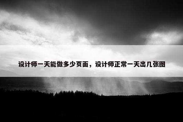 设计师一天能做多少页面，设计师正常一天出几张图