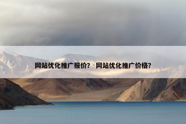 网站优化推广报价？ 网站优化推广价格？