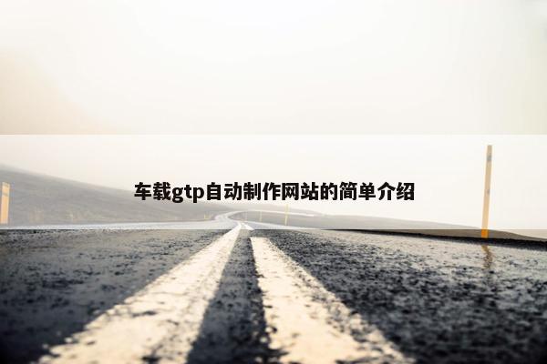 车载gtp自动制作网站的简单介绍
