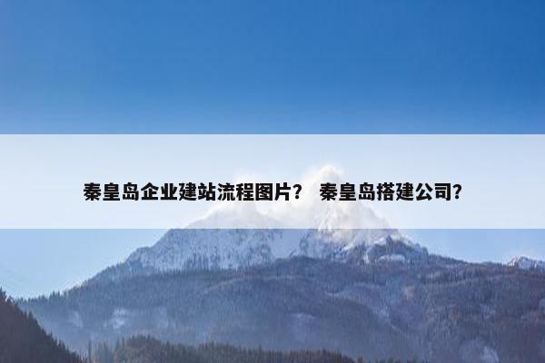 秦皇岛企业建站流程图片？ 秦皇岛搭建公司？