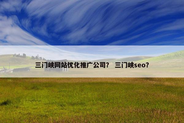 三门峡网站优化推广公司？ 三门峡seo？