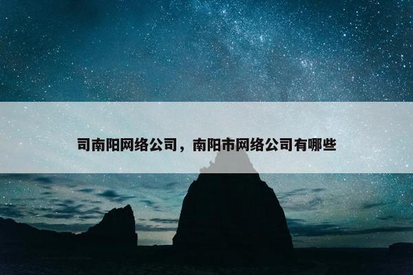 司南阳网络公司，南阳市网络公司有哪些