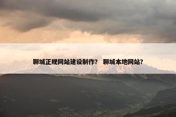 聊城正规网站建设制作？ 聊城本地网站？