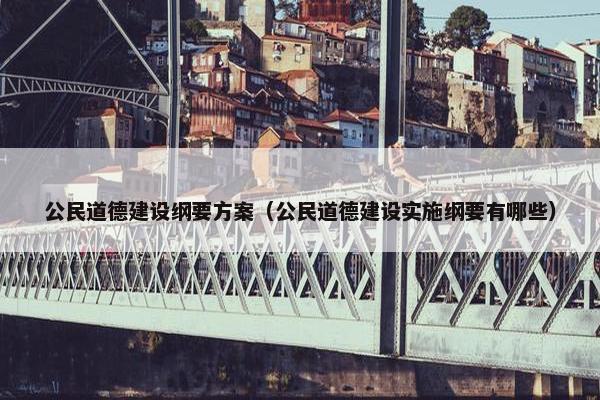 公民道德建设纲要方案（公民道德建设实施纲要有哪些）