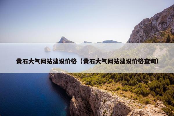 黄石大气网站建设价格（黄石大气网站建设价格查询）