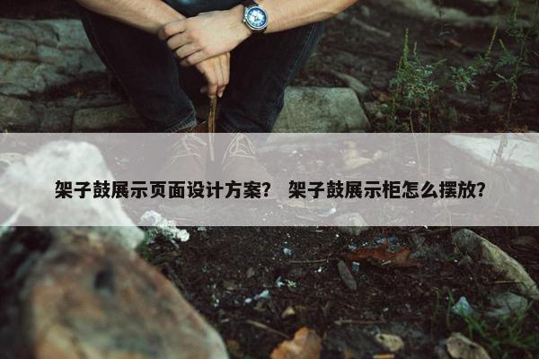 架子鼓展示页面设计方案？ 架子鼓展示柜怎么摆放？