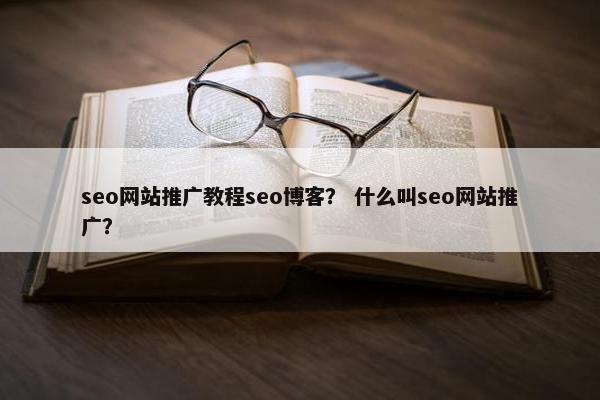 seo网站推广教程seo博客？ 什么叫seo网站推广？