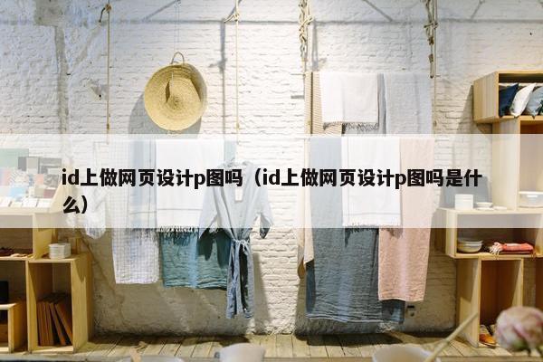 id上做网页设计p图吗（id上做网页设计p图吗是什么）