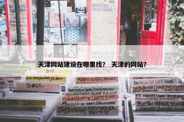 天津网站建设在哪里找？ 天津的网站？