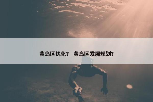 黄岛区优化？ 黄岛区发展规划？
