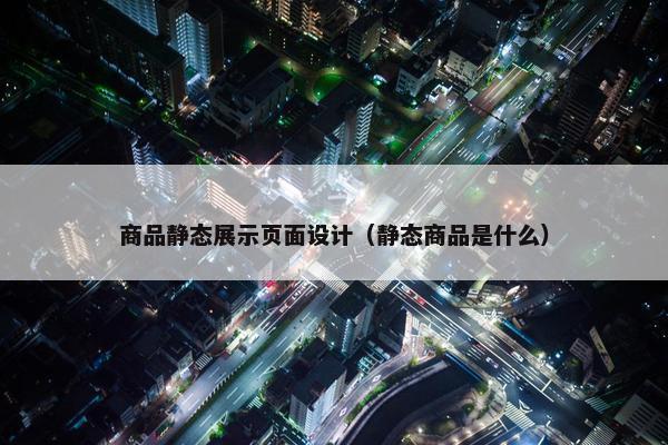 商品静态展示页面设计（静态商品是什么）