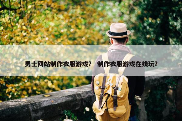 男士网站制作衣服游戏？ 制作衣服游戏在线玩？