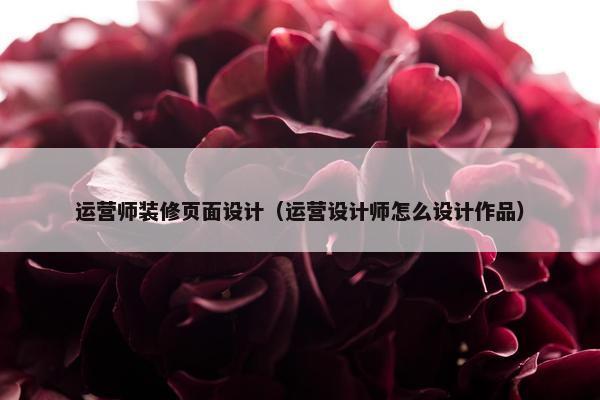 运营师装修页面设计（运营设计师怎么设计作品）