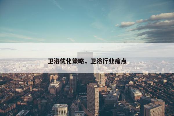 卫浴优化策略，卫浴行业痛点
