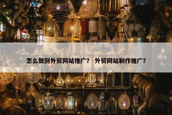 怎么做到外贸网站推广？ 外贸网站制作推广？