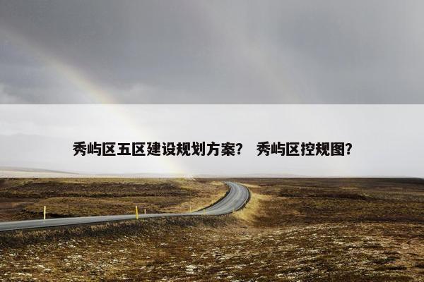 秀屿区五区建设规划方案？ 秀屿区控规图？