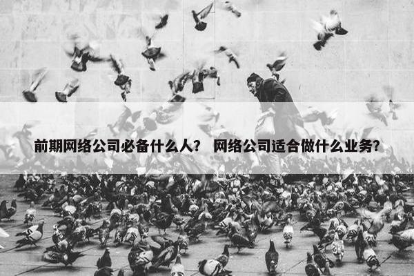 前期网络公司必备什么人？ 网络公司适合做什么业务？