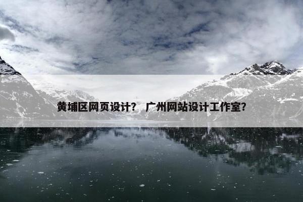 黄埔区网页设计？ 广州网站设计工作室？
