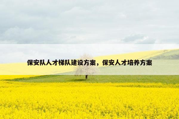 保安队人才梯队建设方案，保安人才培养方案