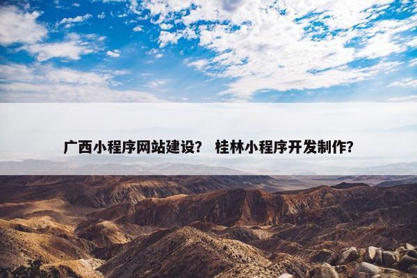 广西小程序网站建设？ 桂林小程序开发制作？