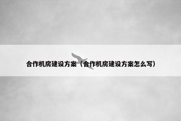 合作机房建设方案（合作机房建设方案怎么写）