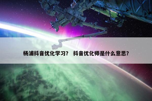 杨浦抖音优化学习？ 抖音优化师是什么意思？