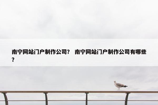 南宁网站门户制作公司？ 南宁网站门户制作公司有哪些？