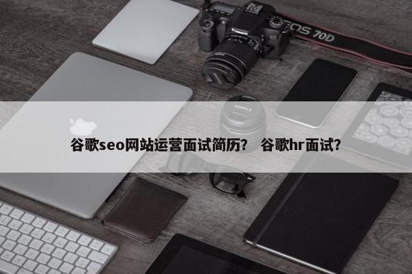 谷歌seo网站运营面试简历？ 谷歌hr面试？