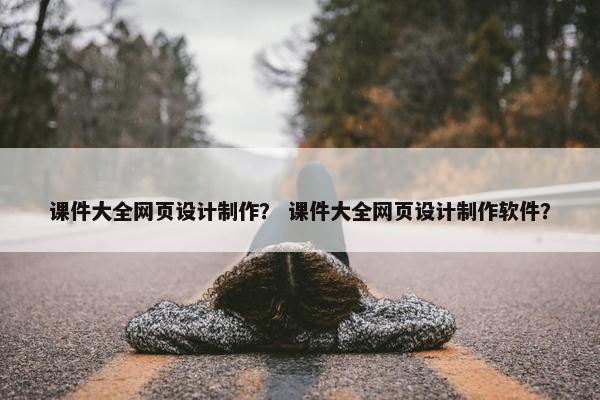 课件大全网页设计制作？ 课件大全网页设计制作软件？