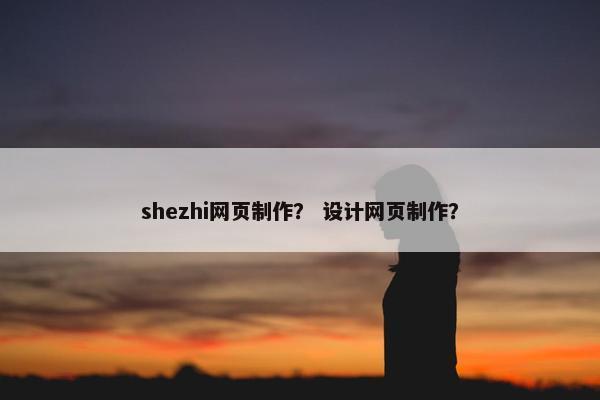 shezhi网页制作？ 设计网页制作？