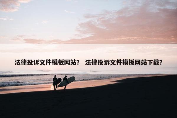 法律投诉文件模板网站？ 法律投诉文件模板网站下载？