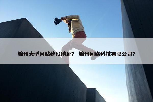 锦州大型网站建设地址？ 锦州网络科技有限公司？
