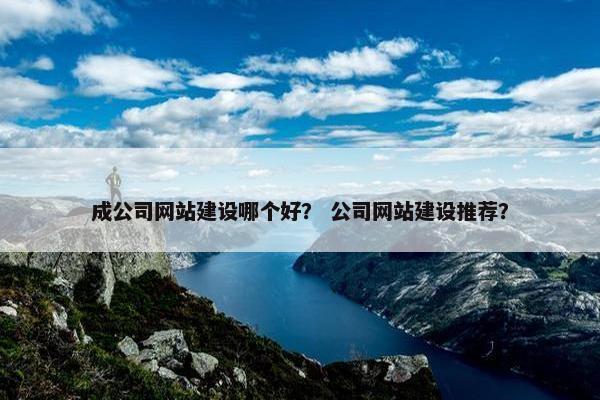 成公司网站建设哪个好？ 公司网站建设推荐？