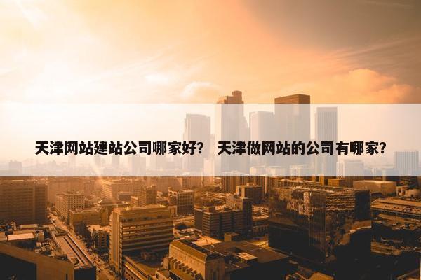 天津网站建站公司哪家好？ 天津做网站的公司有哪家？
