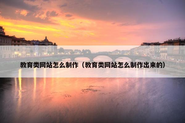 教育类网站怎么制作（教育类网站怎么制作出来的）
