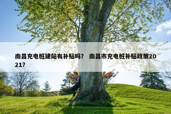 南昌充电桩建站有补贴吗？ 南昌市充电桩补贴政策2021？