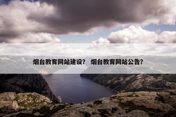 烟台教育网站建设？ 烟台教育网站公告？