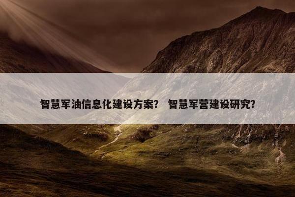 智慧军油信息化建设方案？ 智慧军营建设研究？