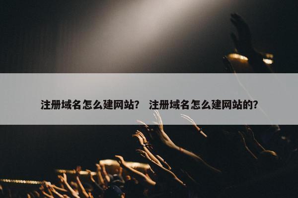 注册域名怎么建网站？ 注册域名怎么建网站的？
