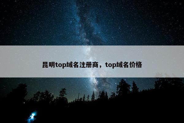 昆明top域名注册商，top域名价格