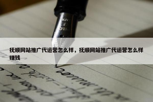 抚顺网站推广代运营怎么样，抚顺网站推广代运营怎么样赚钱