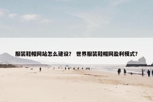 服装鞋帽网站怎么建设？ 世界服装鞋帽网盈利模式？