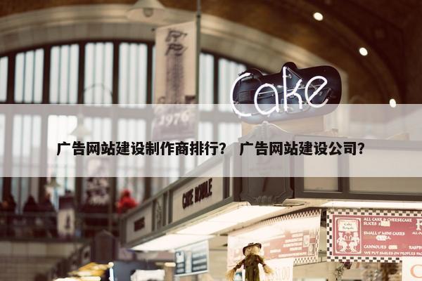 广告网站建设制作商排行？ 广告网站建设公司？