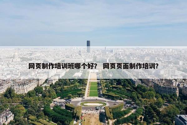 网页制作培训班哪个好？ 网页页面制作培训？