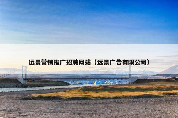 远景营销推广招聘网站（远景广告有限公司）