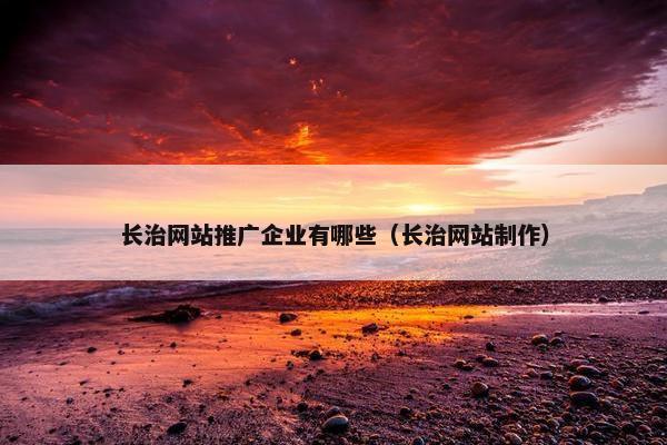 长治网站推广企业有哪些（长治网站制作）
