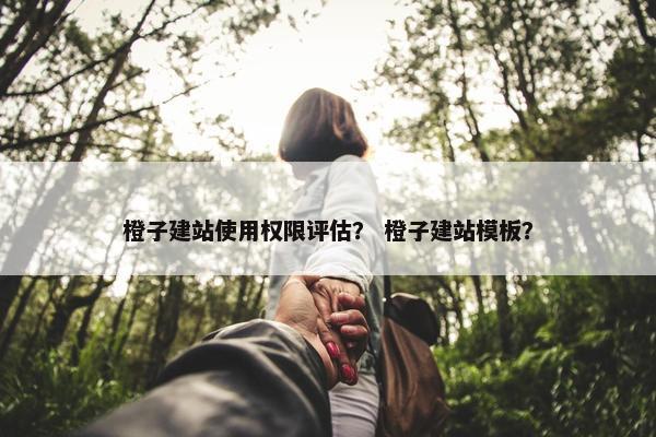 橙子建站使用权限评估？ 橙子建站模板？
