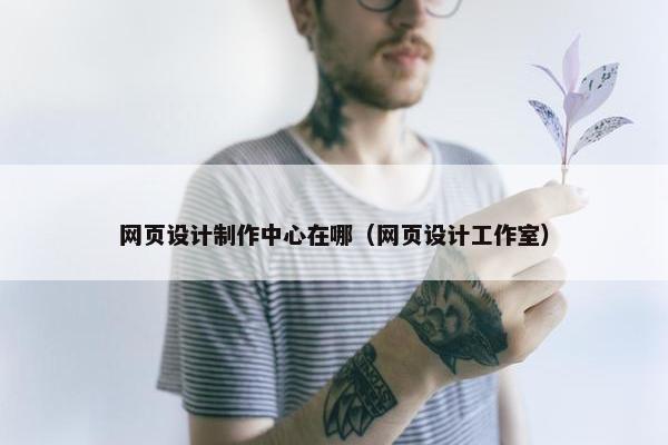 网页设计制作中心在哪（网页设计工作室）
